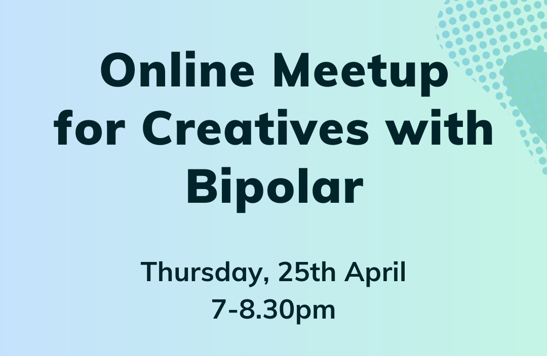 Online Meetup for Creatives with Bipolar. Thursday, 25th April, 7-8.30pm. On Google Meet - sign up on humanitix. Facilitated by Pete Johnstone