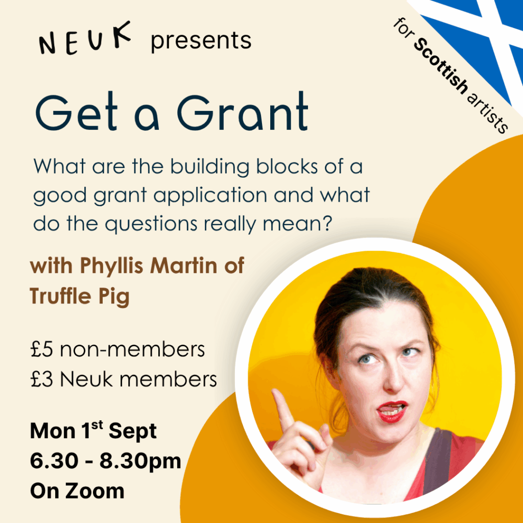 Neuk Presents... Get a Grant, with Phyllis Martin of Truffle Pig Mon 1st Sept 6.30 - 8.30pm On Zoom with Phyllis Martin of Truffle Pig What are the building blocks of a good grant application and what do the questions really mean? £5 non-members £3 Neuk members