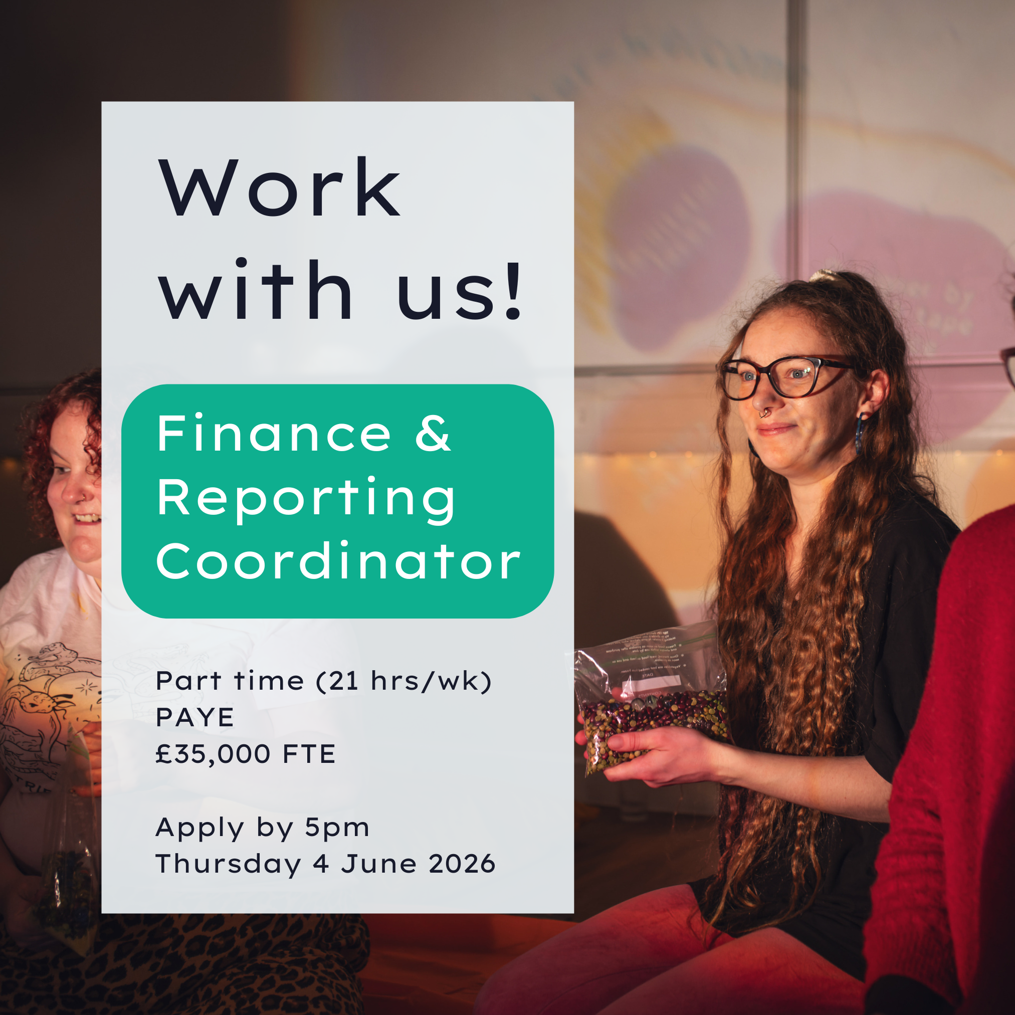 Work with us! Finance & Reporting Coordinator Part time (21 hrs/wk) PAYE £35,000 FTE Apply by 5pm Thursday 4 June 2026 Photo is of a young woman with long blond hair, sitting in a circle in a darkened room with other participants who are out of shot. She looks happy and attentive.